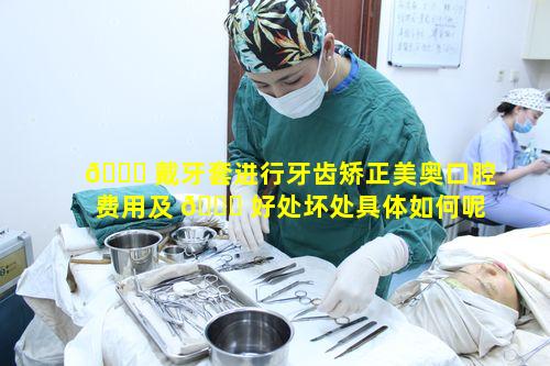 🐈 戴牙套进行牙齿矫正美奥口腔费用及 🐞 好处坏处具体如何呢